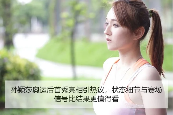 孙颖莎奥运后首秀亮相引热议，状态细节与赛场信号比结果更值得看